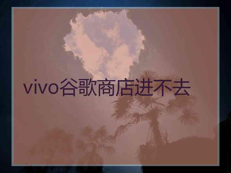 vivo谷歌商店进不去