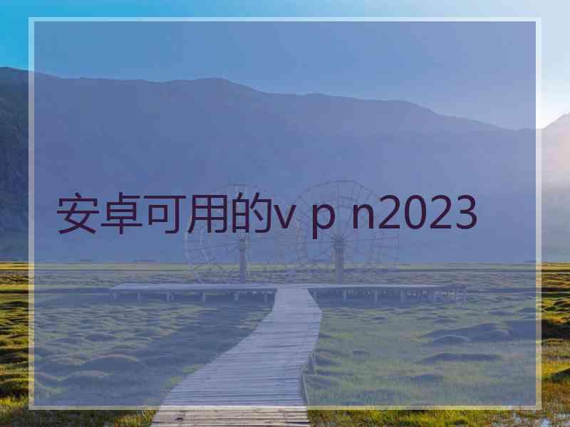 安卓可用的v p n2023