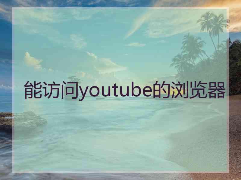 能访问youtube的浏览器